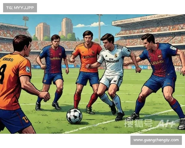 巴萨与皇马：西甲世纪对决的历史渊源与现代争锋全面分析